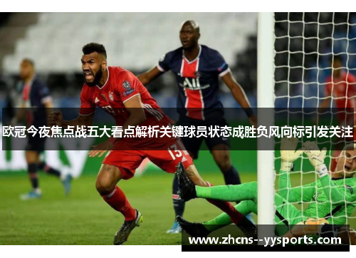 欧冠今夜焦点战五大看点解析关键球员状态成胜负风向标引发关注