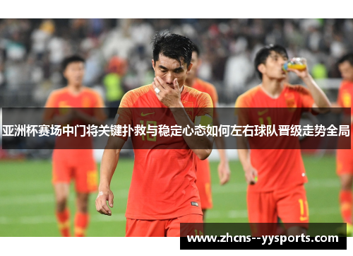 亚洲杯赛场中门将关键扑救与稳定心态如何左右球队晋级走势全局