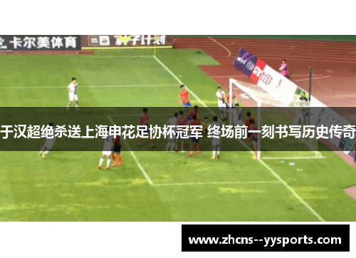 于汉超绝杀送上海申花足协杯冠军 终场前一刻书写历史传奇