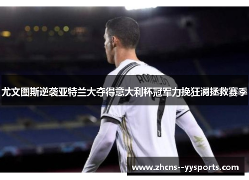 尤文图斯逆袭亚特兰大夺得意大利杯冠军力挽狂澜拯救赛季