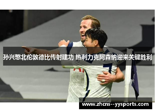 孙兴慜北伦敦德比传射建功 热刺力克阿森纳迎来关键胜利
