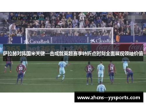 萨拉赫对阵国米关键一击成就英超赛季转折点时刻全面展现领袖价值